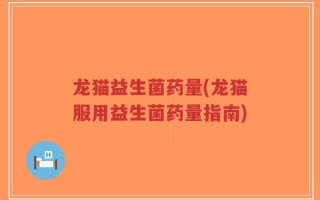 龙猫益生菌药量(龙猫服用益生菌药量指南)