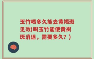 玉竹喝多久能去黄褐斑见效(喝玉竹能使黄褐斑消退，需要多久？)