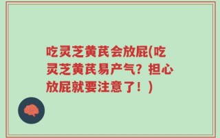 吃灵芝黄芪会放屁(吃灵芝黄芪易产气？担心放屁就要注意了！)