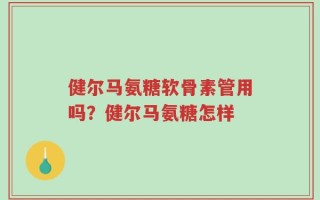 健尔马氨糖软骨素管用吗？健尔马氨糖怎样