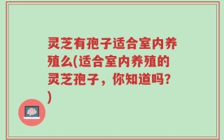 灵芝有孢子适合室内养殖么(适合室内养殖的灵芝孢子，你知道吗？)