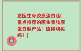 念医生骨胶原蛋白肽(重点推荐的医生骨胶原蛋白肽产品：值得购买吗？)