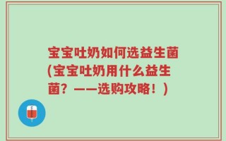 宝宝吐奶如何选益生菌(宝宝吐奶用什么益生菌？——选购攻略！)