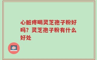 心脏疼喝灵芝孢子粉好吗？灵芝孢子粉有什么好处