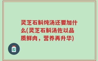灵芝石斛炖汤还要加什么(灵芝石斛汤佐以品质鲜肉，营养再升华)