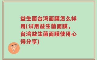 益生菌台湾面膜怎么样用(试用益生菌面膜，台湾益生菌面膜使用心得分享)
