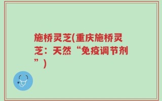 施桥灵芝(重庆施桥灵芝：天然“免疫调节剂”)