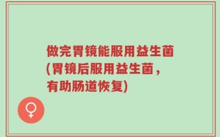 做完胃镜能服用益生菌(胃镜后服用益生菌，有助肠道恢复)