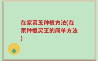 在家灵芝种植方法(在家种植灵芝的简单方法)