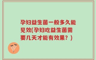孕妇益生菌一般多久能见效(孕妇吃益生菌需要几天才能有效果？)