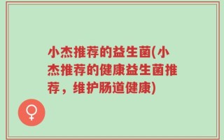 小杰推荐的益生菌(小杰推荐的健康益生菌推荐，维护肠道健康)