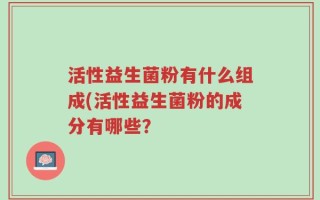 活性益生菌粉有什么组成(活性益生菌粉的成分有哪些？