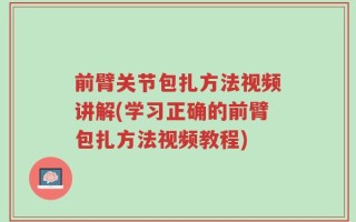 前臂关节包扎方法视频讲解(学习正确的前臂包扎方法视频教程)
