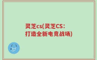 灵芝cs(灵芝CS：打造全新电竞战场)