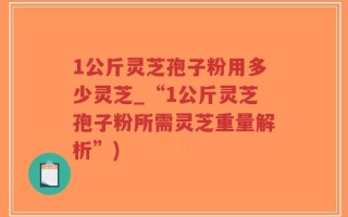 1公斤灵芝孢子粉用多少灵芝_“1公斤灵芝孢子粉所需灵芝重量解析”)