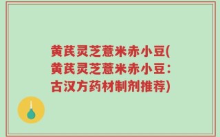 黄芪灵芝薏米赤小豆(黄芪灵芝薏米赤小豆：古汉方药材制剂推荐)