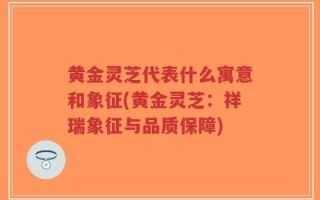 黄金灵芝代表什么寓意和象征(黄金灵芝：祥瑞象征与品质保障)