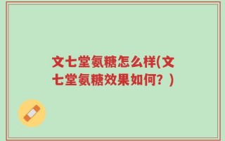 文七堂氨糖怎么样(文七堂氨糖效果如何？)