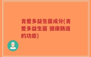 青爱多益生菌成分(青爱多益生菌 健康肠道的功臣)