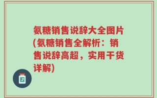 氨糖销售说辞大全图片(氨糖销售全解析：销售说辞高超，实用干货详解)