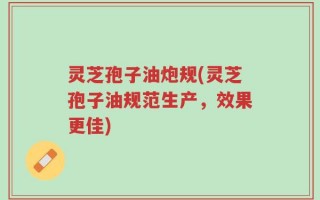 灵芝孢子油炮规(灵芝孢子油规范生产，效果更佳)