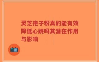 灵芝孢子粉真的能有效降低心跳吗其潜在作用与影响
