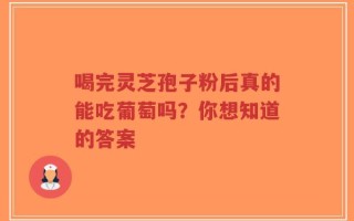 喝完灵芝孢子粉后真的能吃葡萄吗？你想知道的答案