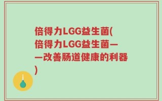 倍得力LGG益生菌(倍得力LGG益生菌——改善肠道健康的利器)
