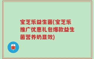 宝芝乐益生菌(宝芝乐推广优惠礼包爆款益生菌营养奶显效)