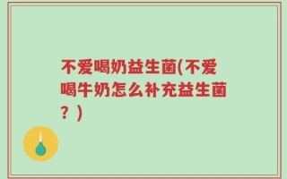 不爱喝奶益生菌(不爱喝牛奶怎么补充益生菌？)