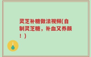 灵芝补糖做法视频(自制灵芝糖，补血又养颜！)