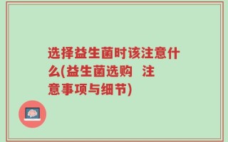 选择益生菌时该注意什么(益生菌选购  注意事项与细节)