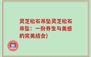 灵芝松石吊坠灵芝松石吊坠：一份养生与美感的完美结合)
