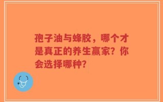 孢子油与蜂胶，哪个才是真正的养生赢家？你会选择哪种？