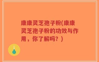 康康灵芝孢子粉(康康灵芝孢子粉的功效与作用，你了解吗？)