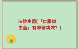 iv益生菌(「口服益生菌」有哪些功效？)
