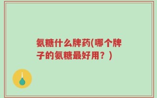 氨糖什么牌药(哪个牌子的氨糖最好用？)