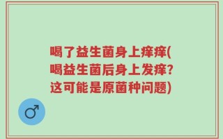 喝了益生菌身上痒痒(喝益生菌后身上发痒？这可能是原菌种问题)