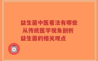 益生菌中医看法有哪些 从传统医学视角剖析益生菌的相关观点
