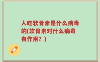 人吃软骨素是什么病毒的(软骨素对什么病毒有作用？)