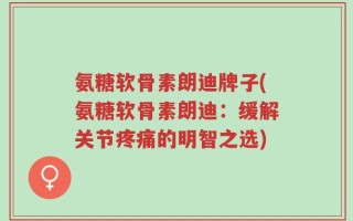 氨糖软骨素朗迪牌子(氨糖软骨素朗迪：缓解关节疼痛的明智之选)