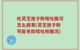 吃灵芝孢子粉呕吐腹泻怎么回事(灵芝孢子粉可能导致呕吐和腹泻)