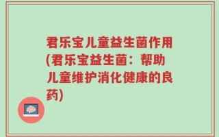 君乐宝儿童益生菌作用(君乐宝益生菌：帮助儿童维护消化健康的良药)