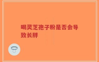 喝灵芝孢子粉是否会导致长胖