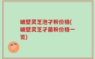 破壁灵芝泡孑粉价格(破壁灵芝孑菌粉价格一览)