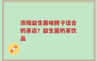 浓缩益生菌啥牌子适合奶茶店？益生菌奶茶饮品