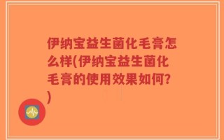 伊纳宝益生菌化毛膏怎么样(伊纳宝益生菌化毛膏的使用效果如何？)