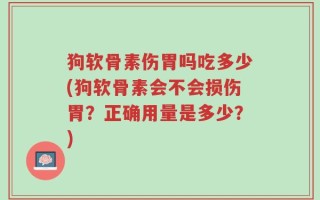 狗软骨素伤胃吗吃多少(狗软骨素会不会损伤胃？正确用量是多少？)