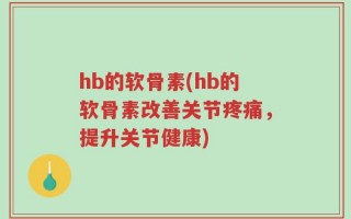 hb的软骨素(hb的软骨素改善关节疼痛，提升关节健康)