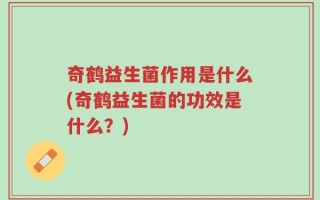 奇鹤益生菌作用是什么(奇鹤益生菌的功效是什么？)